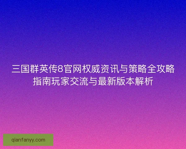 三国群英传8官网权威资讯与策略全攻略指南玩家交流与最新版本解析 三国群英传8官网权威资讯与策略全攻略指南玩家交流与最新版本解析
