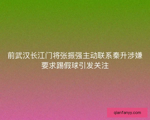 前武汉长江门将张振强主动联系秦升涉嫌要求踢假球引发关注 前武汉长江门将张振强主动联系秦升涉嫌要求踢假球引发关注