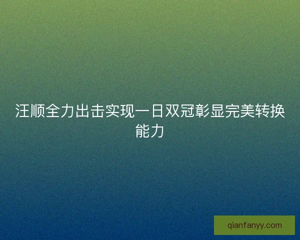 汪顺全力出击实现一日双冠彰显完美转换能力 汪顺全力出击实现一日双冠彰显完美转换能力