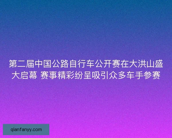 第二届中国公路自行车公开赛在大洪山盛大启幕 赛事精彩纷呈吸引众多车手参赛
