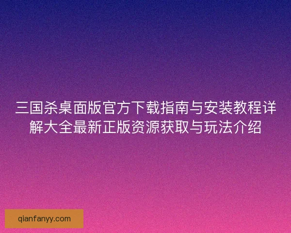 三国杀桌面版官方下载指南与安装教程详解大全最新正版资源获取与玩法介绍 三国杀桌面版官方下载指南与安装教程详解大全最新正版资源获取与玩法介绍