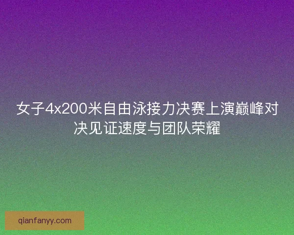 女子4x200米自由泳接力决赛上演巅峰对决见证速度与团队荣耀 女子4x200米自由泳接力决赛上演巅峰对决见证速度与团队荣耀