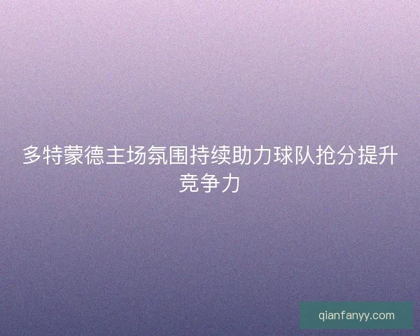 多特蒙德主场氛围持续助力球队抢分提升竞争力 多特蒙德主场氛围持续助力球队抢分提升竞争力